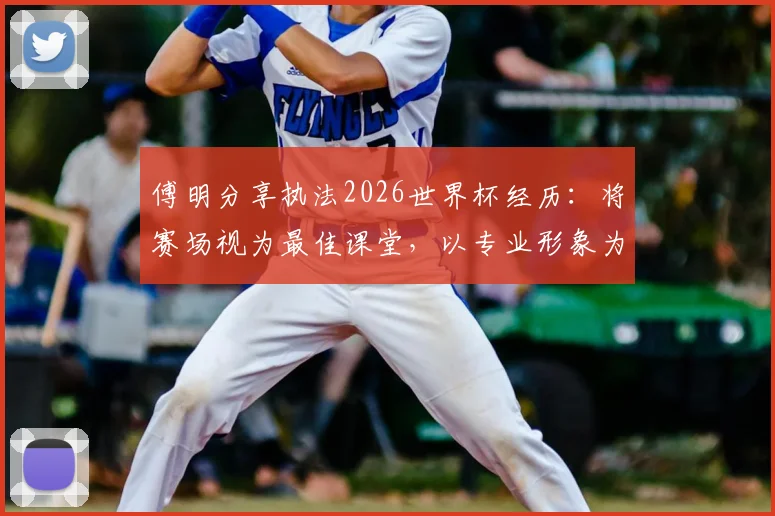 傅明分享执法2026世界杯经历:将赛场视为最佳课堂,以专业形象为国争光