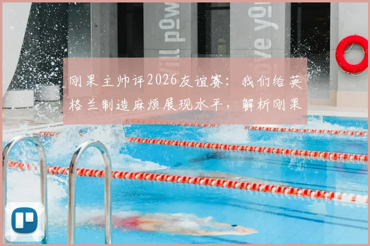 刚果主帅评2026友谊赛：我们给英格兰制造麻烦展现水平，解析刚果足球崛起与最新阵容