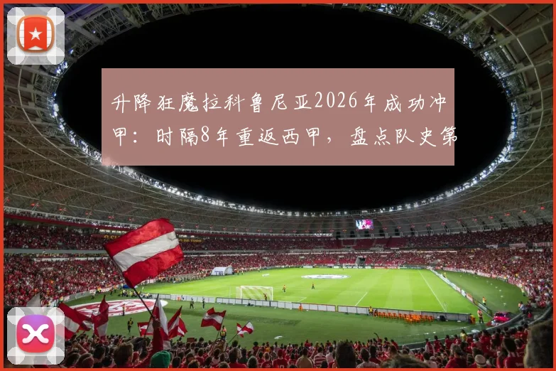升降狂魔拉科鲁尼亚2026年成功冲甲：时隔8年重返西甲，盘点队史第12次升级历程与关键球员