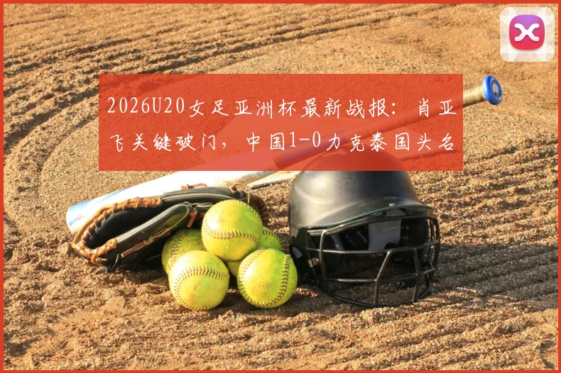 2026U20女足亚洲杯最新战报：肖亚飞关键破门，中国1-0力克泰国头名晋级，附小组积分榜与淘汰赛对手分析