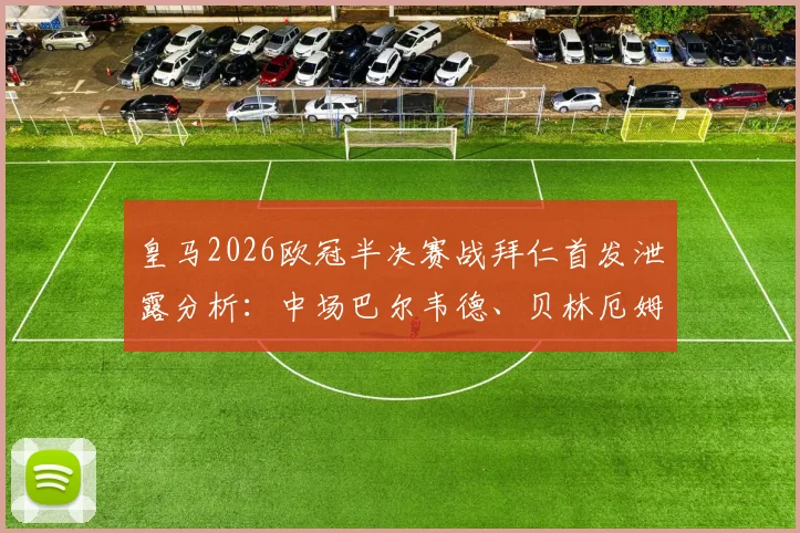 皇马2026欧冠半决赛战拜仁首发泄露分析：中场巴尔韦德、贝林厄姆、居莱尔搭档卜拉欣，关键对决战术前瞻
