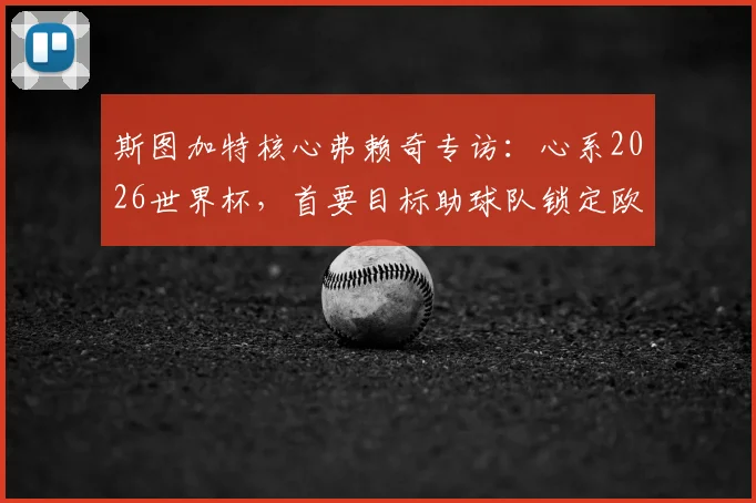 斯图加特核心弗赖奇专访：心系2026世界杯，首要目标助球队锁定欧冠席位，附技术特点与球队前景分析