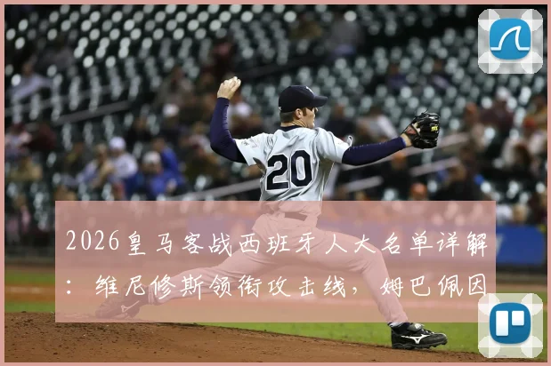 2026皇马客战西班牙人大名单详解：维尼修斯领衔攻击线，姆巴佩因伤缺阵影响几何？附交锋历史与阵容分析