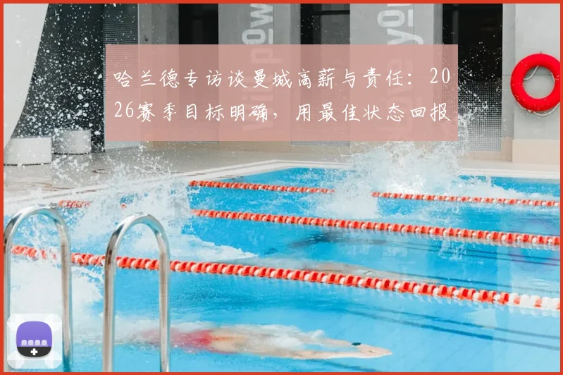 哈兰德专访谈曼城高薪与责任:2026赛季目标明确,用最佳状态回报俱乐部薪水,解析顶级前锋的职业态度
