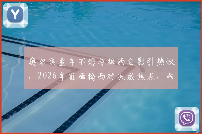 奥尔莫童年不想与梅西合影引热议，2026年直面梅西对决成焦点，两人球场恩怨故事全解析