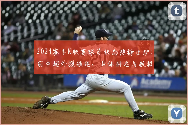 2024赛季K联赛球员状态热榜出炉：前中超外援领跑，具体排名与数据分析一览