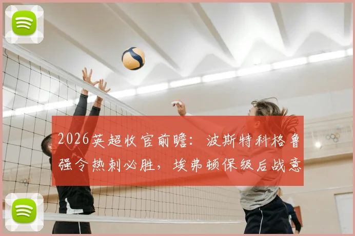 2026英超收官前瞻：波斯特科格鲁强令热刺必胜，埃弗顿保级后战意几何成最大看点