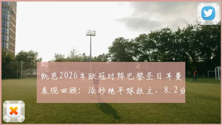 凯恩2026年欧冠对阵巴黎圣日耳曼表现回顾：读秒绝平球救主，8.2分数据全解析