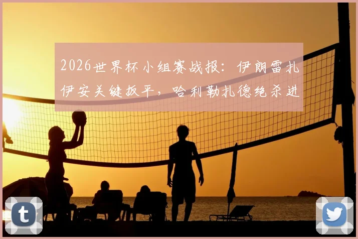 2026世界杯小组赛战报：伊朗雷扎伊安关键扳平，哈利勒扎德绝杀进球被判无效，埃及1-1伊朗握手言和