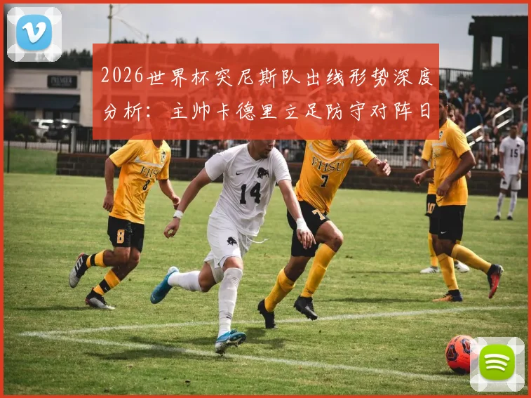 2026世界杯突尼斯队出线形势深度分析：主帅卡德里立足防守对阵日本战术解读与球队晋级前景展望