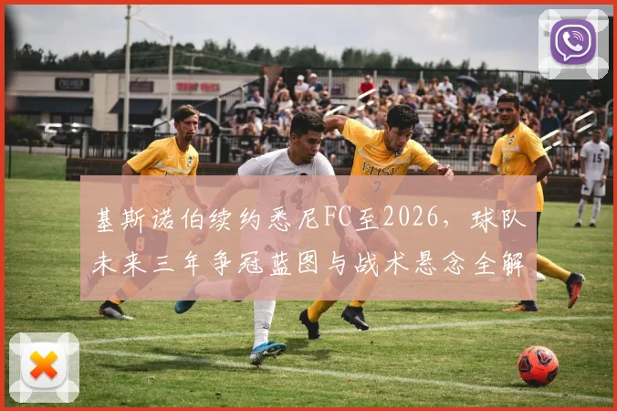 基斯诺伯续约悉尼FC至2026，球队未来三年争冠蓝图与战术悬念全解析