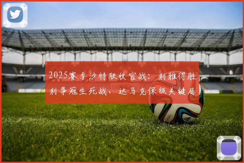 2025赛季沙特联收官战:利雅得胜利争冠生死战,达马克保级关键局全解析