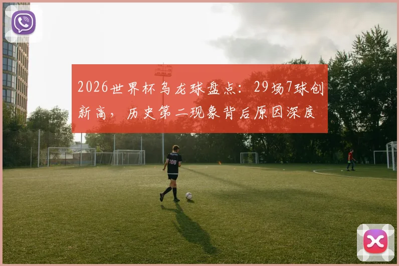 2026世界杯乌龙球盘点：29场7球创新高，历史第二现象背后原因深度解析