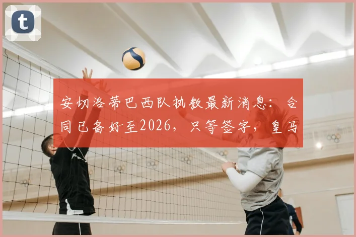 安切洛蒂巴西队执教最新消息：合同已备好至2026，只等签字，皇马主帅为何成桑巴军首选？