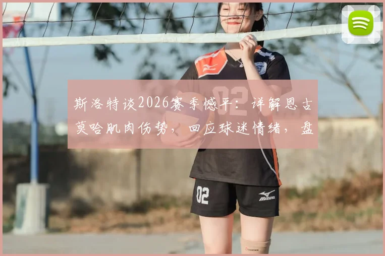 斯洛特谈2026赛季憾平:详解恩古莫哈肌肉伤势,回应球迷情绪,盘点利物浦锋线轮换策略