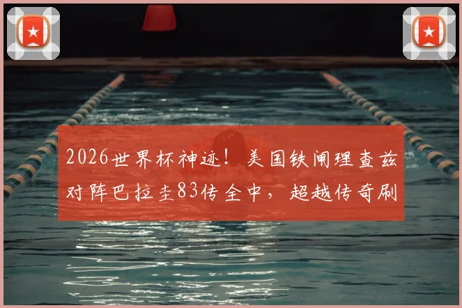 2026世界杯神迹！美国铁闸理查兹对阵巴拉圭83传全中，超越传奇刷新纪录，这数据有多恐怖？