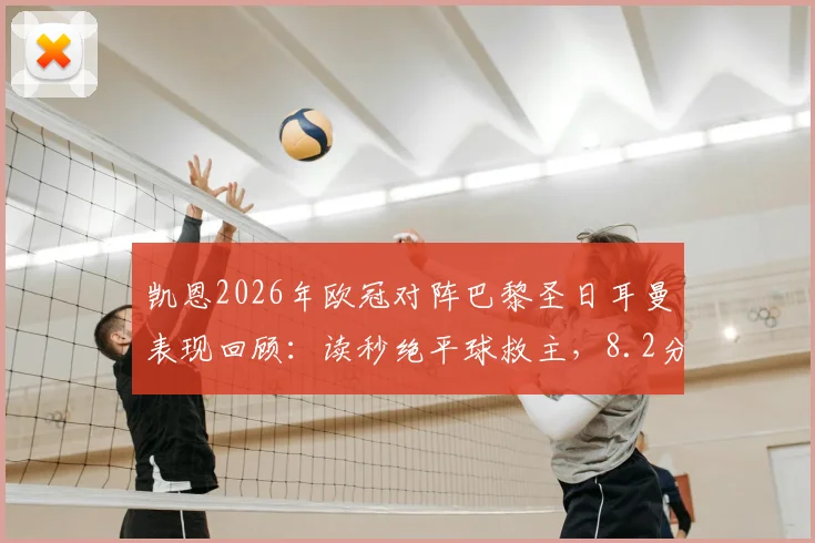 凯恩2026年欧冠对阵巴黎圣日耳曼表现回顾：读秒绝平球救主，8.2分数据全解析