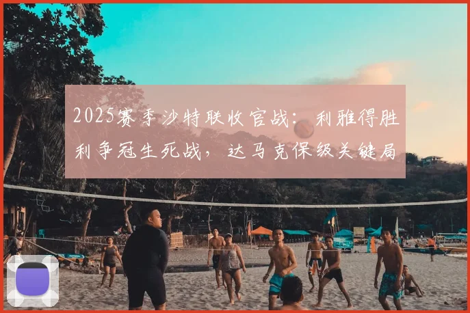 2025赛季沙特联收官战：利雅得胜利争冠生死战，达马克保级关键局全解析