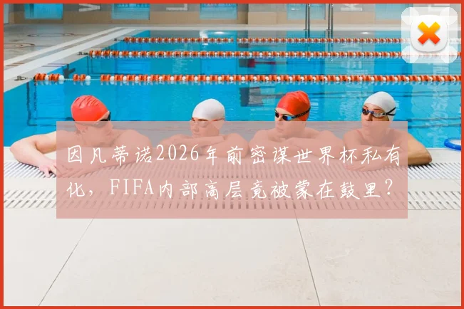 因凡蒂诺2026年前密谋世界杯私有化，FIFA内部高层竟被蒙在鼓里？独立报曝光的权力游戏