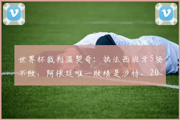 世界杯裁判温契奇：执法西班牙5场不败，阿根廷唯一败绩是沙特，2026年他会吹罚谁？