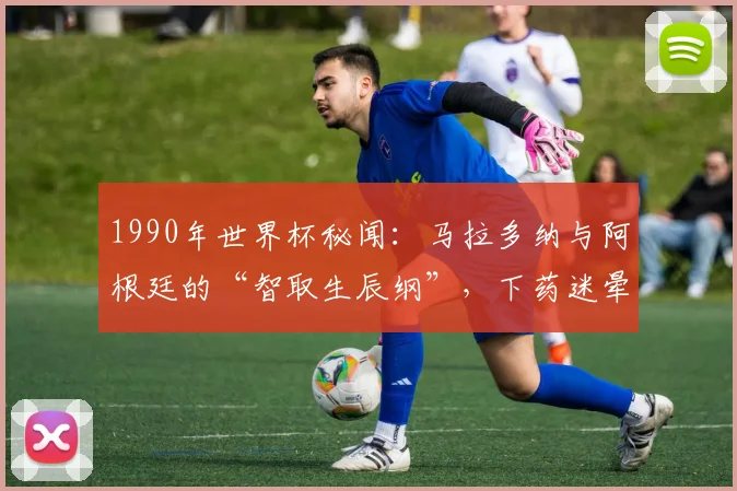 1990年世界杯秘闻：马拉多纳与阿根廷的“智取生辰纲”，下药迷晕巴西主力是真是假？